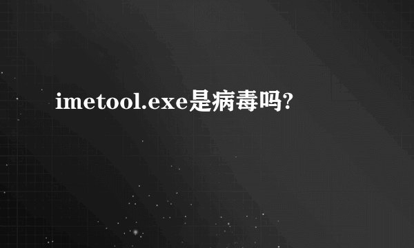 imetool.exe是病毒吗?