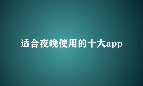 适合夜晚使用的十大app
