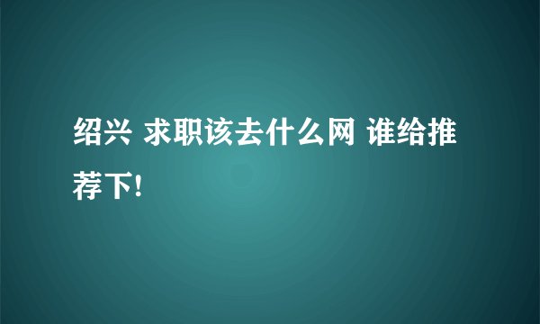 绍兴 求职该去什么网 谁给推荐下!