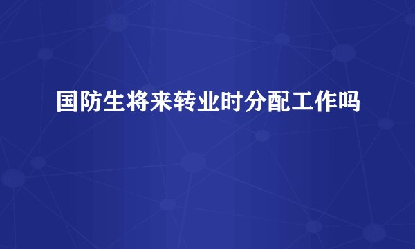 国防生将来转业时分配工作吗