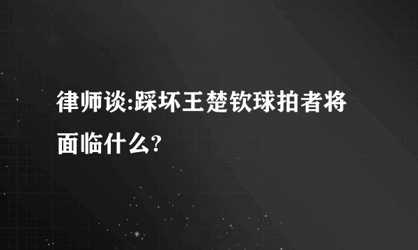 律师谈:踩坏王楚钦球拍者将面临什么?