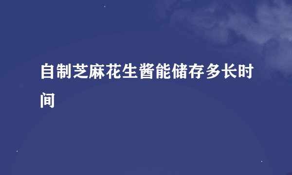 自制芝麻花生酱能储存多长时间