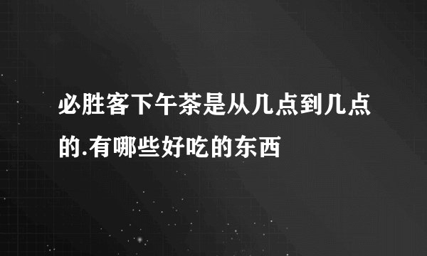 必胜客下午茶是从几点到几点的.有哪些好吃的东西