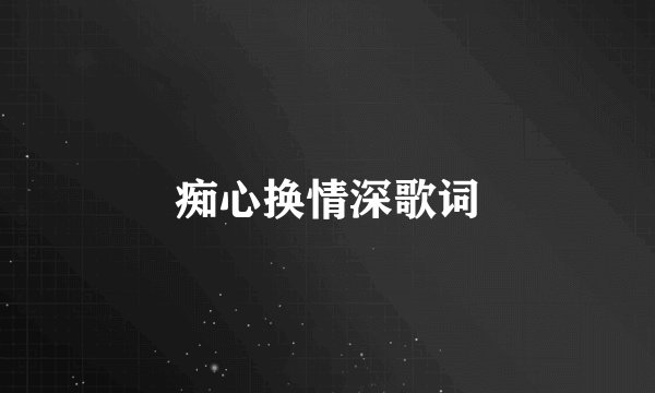 痴心换情深歌词