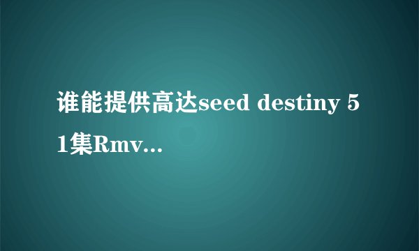 谁能提供高达seed destiny 51集Rmvb格式的下载地址