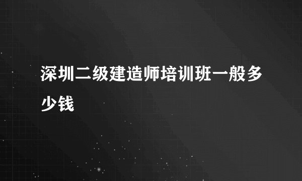 深圳二级建造师培训班一般多少钱