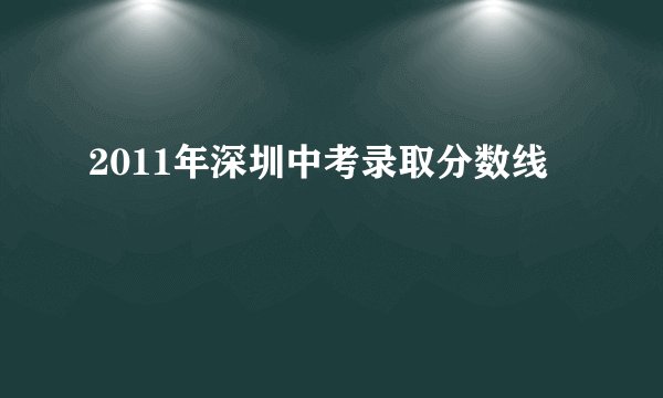 2011年深圳中考录取分数线