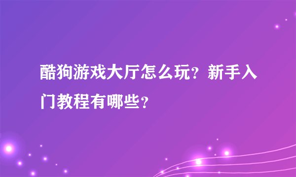 酷狗游戏大厅怎么玩？新手入门教程有哪些？