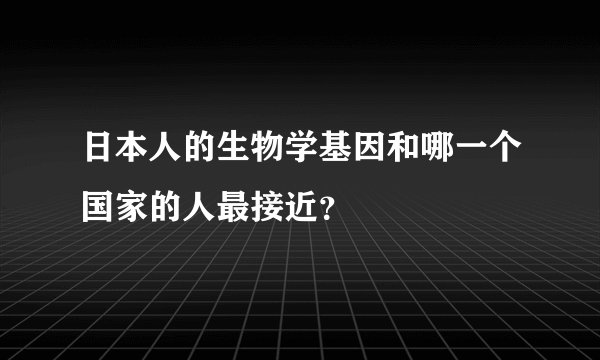 日本人的生物学基因和哪一个国家的人最接近？