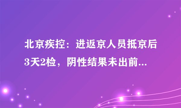 北京疾控：进返京人员抵京后3天2检，阴性结果未出前居家不外出