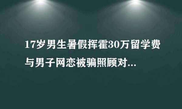 17岁男生暑假挥霍30万留学费与男子网恋被骗照顾对方“姑妈”3年
