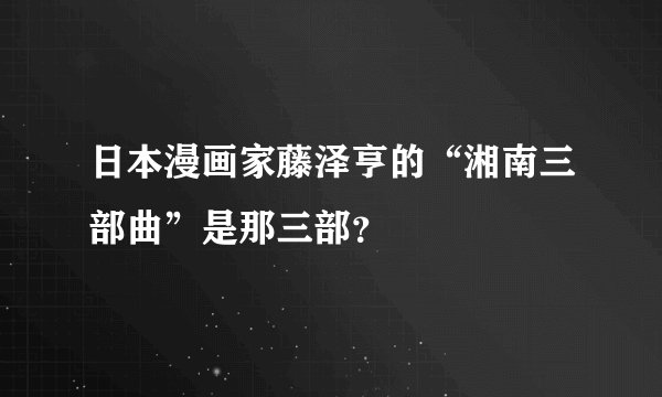 日本漫画家藤泽亨的“湘南三部曲”是那三部？