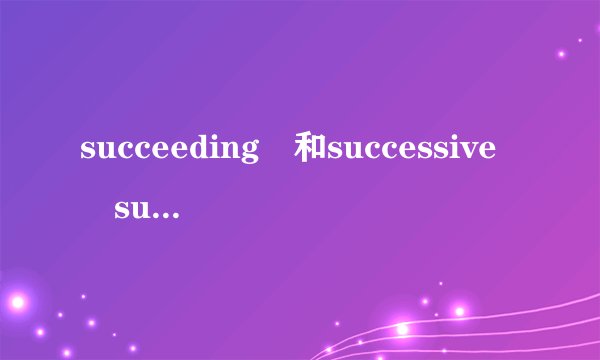 succeeding 和successive subsequent的用法区别