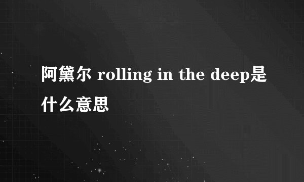 阿黛尔 rolling in the deep是什么意思