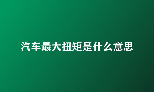 汽车最大扭矩是什么意思