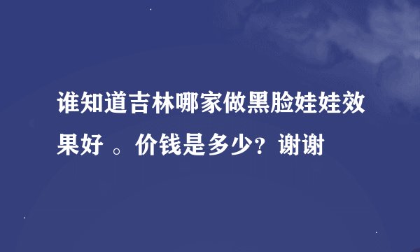 谁知道吉林哪家做黑脸娃娃效果好 。价钱是多少?谢谢