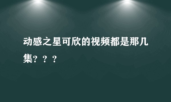 动感之星可欣的视频都是那几集？？？