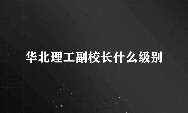 华北理工副校长什么级别