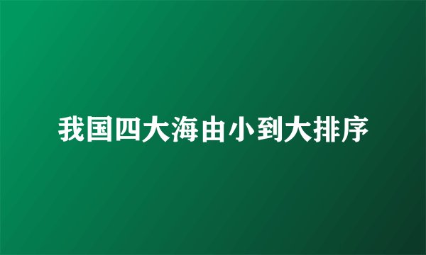 我国四大海由小到大排序