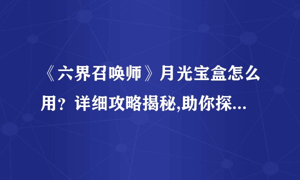 《六界召唤师》月光宝盒怎么用？详细攻略揭秘,助你探索宝藏秘密！