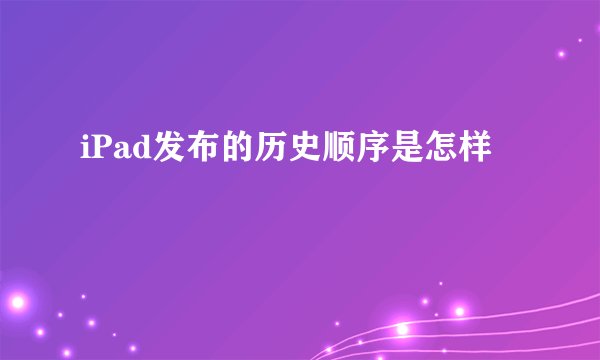 iPad发布的历史顺序是怎样