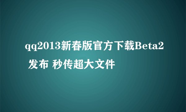 qq2013新春版官方下载Beta2 发布 秒传超大文件