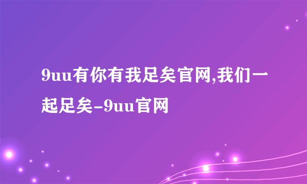 9uu有你有我足矣官网,我们一起足矣-9uu官网