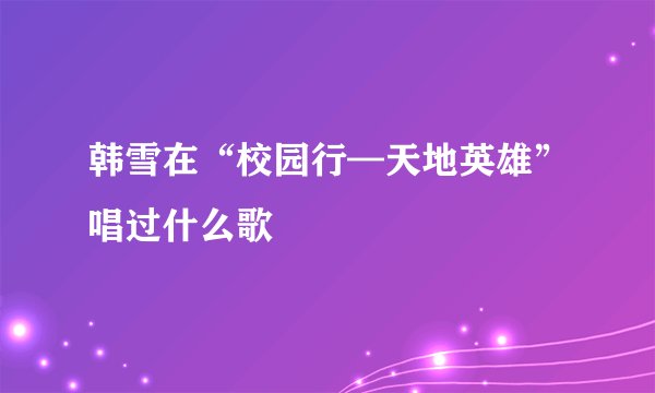韩雪在“校园行—天地英雄”唱过什么歌