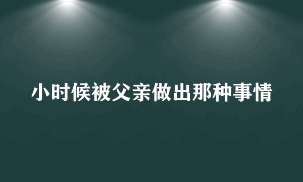 小时候被父亲做出那种事情