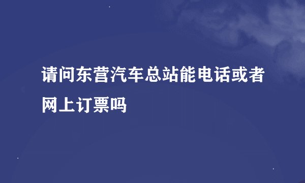 请问东营汽车总站能电话或者网上订票吗