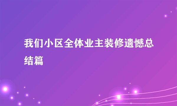我们小区全体业主装修遗憾总结篇