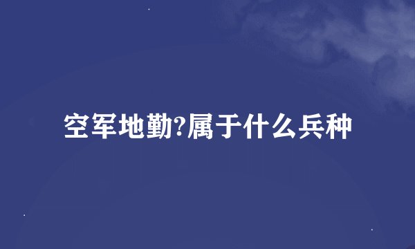 空军地勤?属于什么兵种