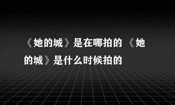 《她的城》是在哪拍的 《她的城》是什么时候拍的