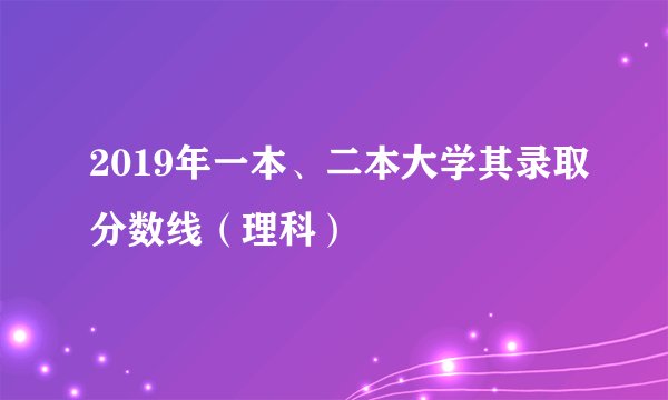 2019年一本、二本大学其录取分数线（理科）