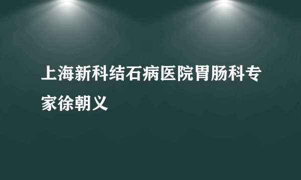 上海新科结石病医院胃肠科专家徐朝义