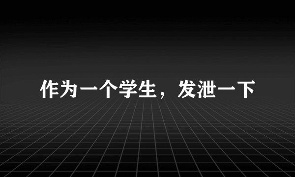 作为一个学生，发泄一下