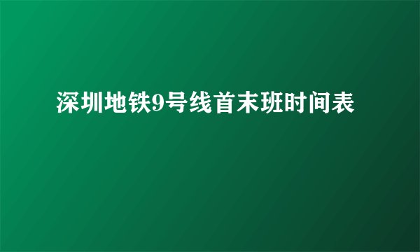深圳地铁9号线首末班时间表