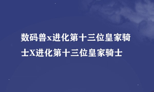 数码兽x进化第十三位皇家骑士X进化第十三位皇家骑士