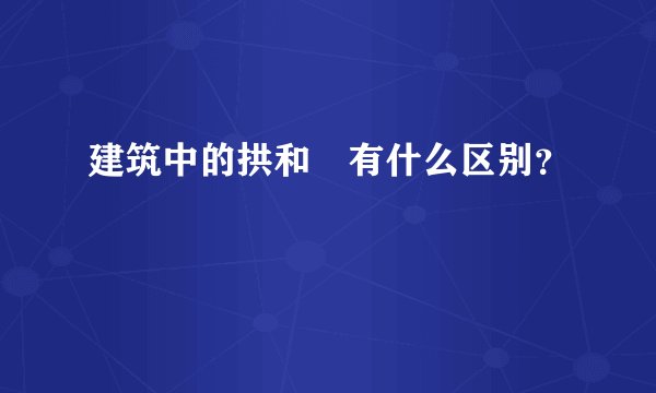 建筑中的拱和劵有什么区别？
