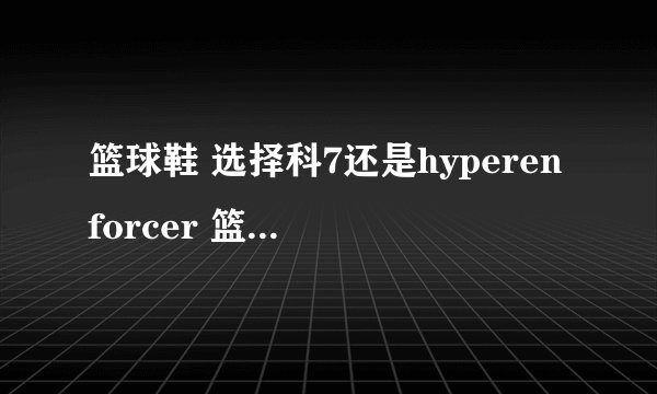 篮球鞋 选择科7还是hyperenforcer 篮球新手。喜欢远投和突破。也能抢篮板。就是身体对抗不行。