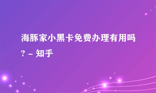 海豚家小黑卡免费办理有用吗? - 知乎