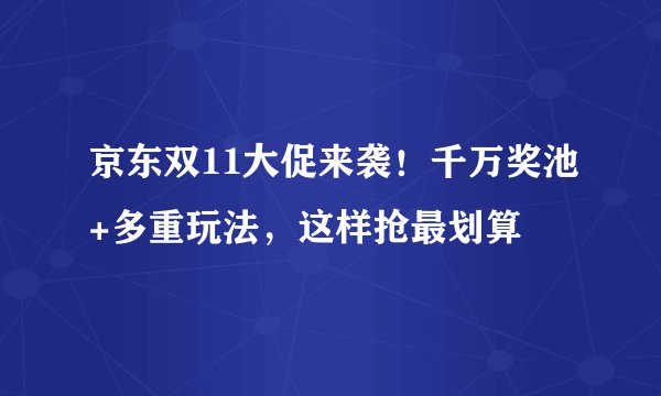 京东双11大促来袭！千万奖池+多重玩法，这样抢最划算