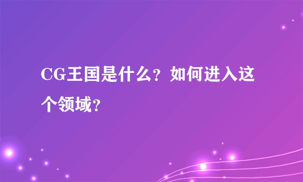 CG王国是什么？如何进入这个领域？