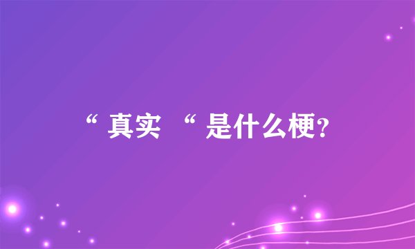 “ 真实 “ 是什么梗？