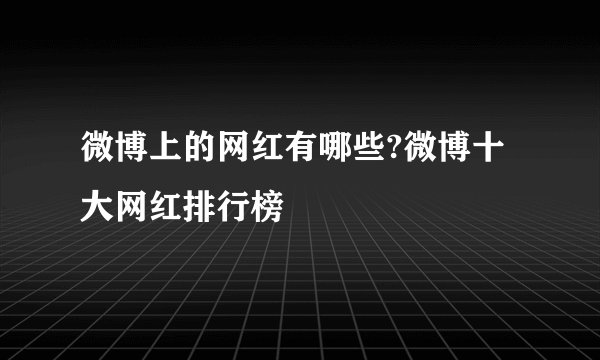 微博上的网红有哪些?微博十大网红排行榜
