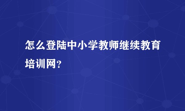 怎么登陆中小学教师继续教育培训网？