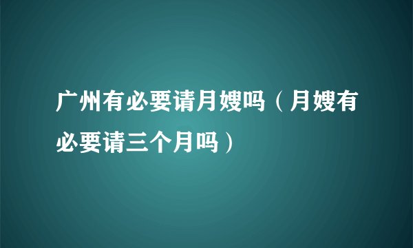广州有必要请月嫂吗（月嫂有必要请三个月吗）