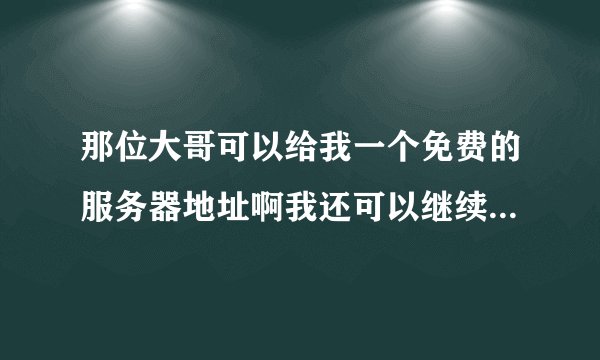 那位大哥可以给我一个免费的服务器地址啊我还可以继续给他+分