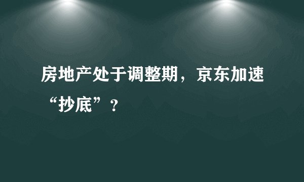 房地产处于调整期，京东加速“抄底”？