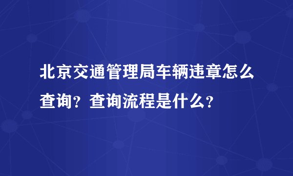 北京交通管理局车辆违章怎么查询？查询流程是什么？